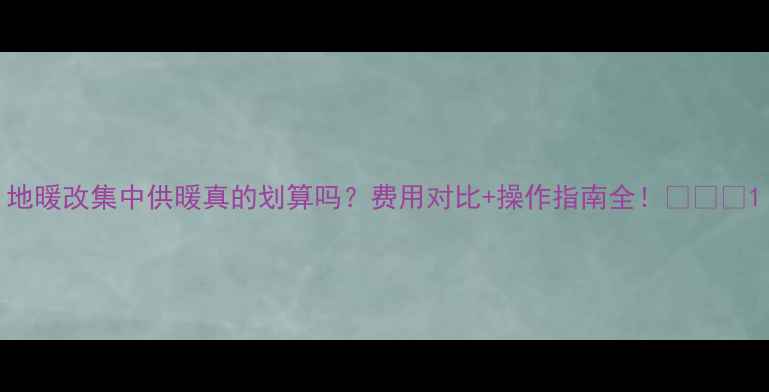 地暖改集中供暖真的划算吗费用对比操作指南全