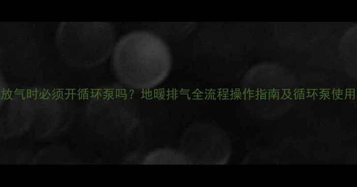 图片 地暖放气时必须开循环泵吗？地暖排气全流程操作指南及循环泵使用秘籍