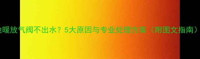 图片 地暖放气阀不出水？5大原因与专业处理方案（附图文指南）2