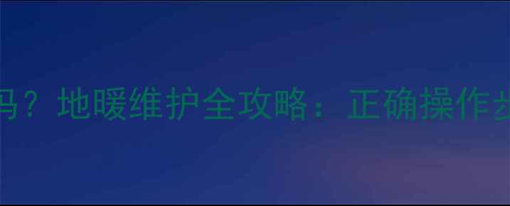 图片 地暖放水会冷吗？地暖维护全攻略：正确操作步骤与防冻技巧