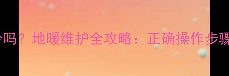 图片 地暖放水会冷吗？地暖维护全攻略：正确操作步骤与防冻技巧2