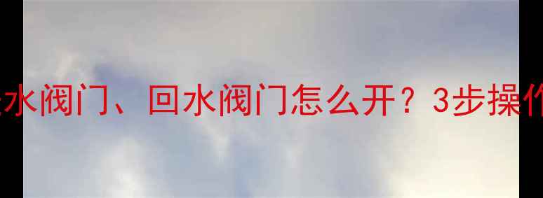 图片 地暖放水全攻略：进水阀门、回水阀门怎么开？3步操作保住暖气片不冻裂2