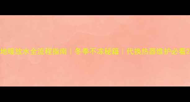 地暖放水全流程指南冬季不冻秘籍代换热器维护必看