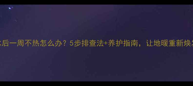 图片 地暖放水后一周不热怎么办？5步排查法+养护指南，让地暖重新焕发温暖！