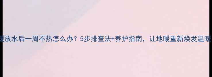 地暖放水后一周不热怎么办5步排查法养护指南让地暖重新焕发温暖