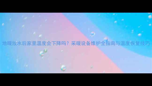 图片 地暖放水后家里温度会下降吗？采暖设备维护全指南与温度恢复技巧