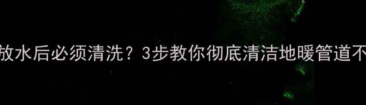 图片 地暖放水后必须清洗？3步教你彻底清洁地暖管道不踩坑