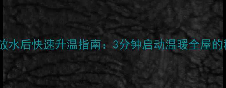 图片 地暖放水后快速升温指南：3分钟启动温暖全屋的秘诀2
