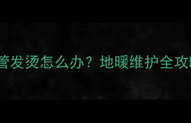 图片 地暖放水后进水管发烫怎么办？地暖维护全攻略+故障处理指南