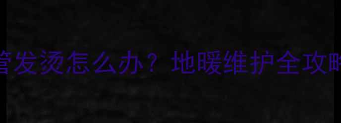 图片 地暖放水后进水管发烫怎么办？地暖维护全攻略+故障处理指南1