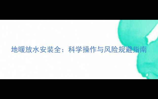 图片 地暖放水安装全：科学操作与风险规避指南