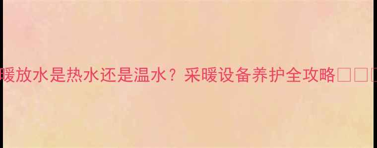 图片 地暖放水是热水还是温水？采暖设备养护全攻略🔥❄️1