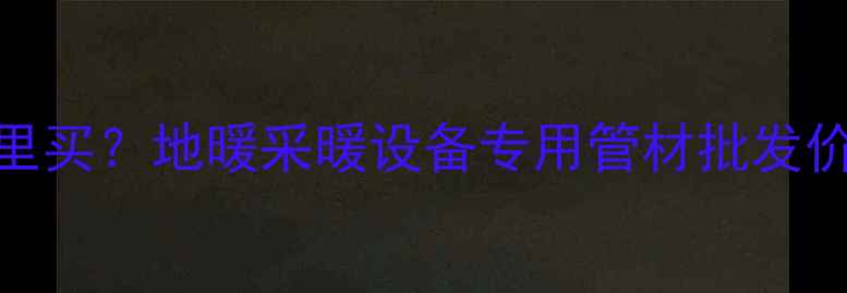 图片 地暖放水管哪里买？地暖采暖设备专用管材批发价格及选购指南