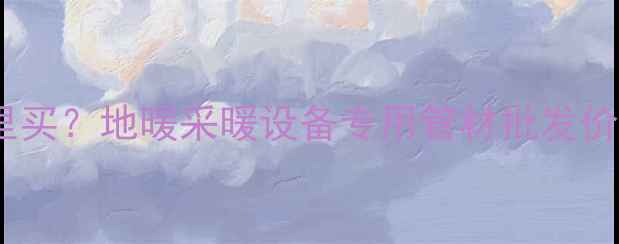 地暖放水管哪里买地暖采暖设备专用管材批发价格及选购指南