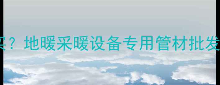 图片 地暖放水管哪里买？地暖采暖设备专用管材批发价格及选购指南2
