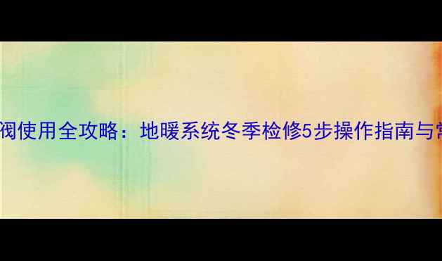 图片 地暖放水阀使用全攻略：地暖系统冬季检修5步操作指南与常见误区1