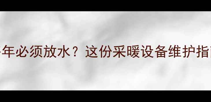 图片 地暖放水频率大！每年必须放水？这份采暖设备维护指南教你省心又省钱🔥