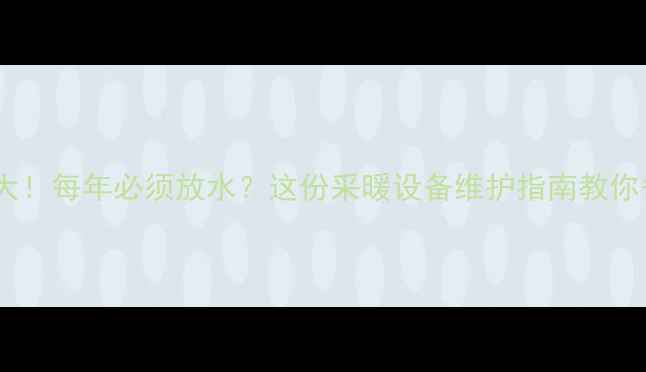 地暖放水频率大每年必须放水这份采暖设备维护指南教你省心又省钱