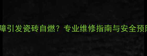 地暖故障引发瓷砖自燃专业维修指南与安全预防措施