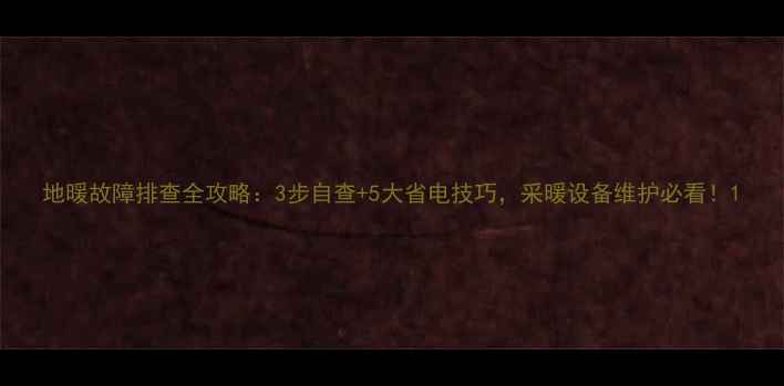 地暖故障排查全攻略3步自查5大省电技巧采暖设备维护必看