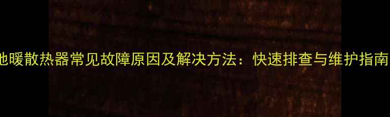 图片 地暖散热器常见故障原因及解决方法：快速排查与维护指南1
