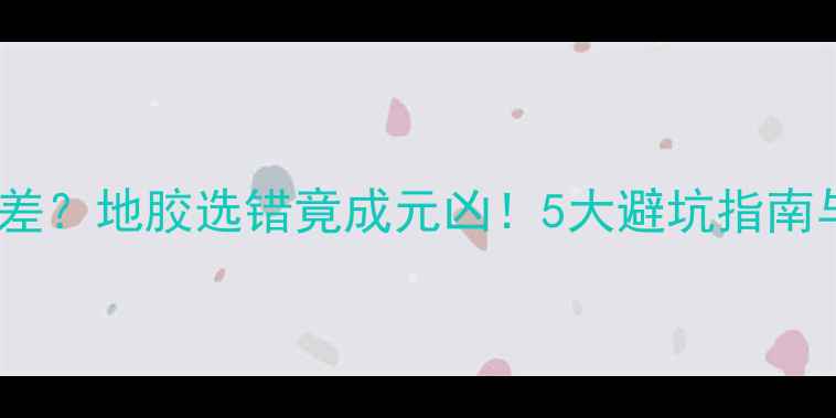 地暖散热效果差地胶选错竟成元凶5大避坑指南与解决方案全