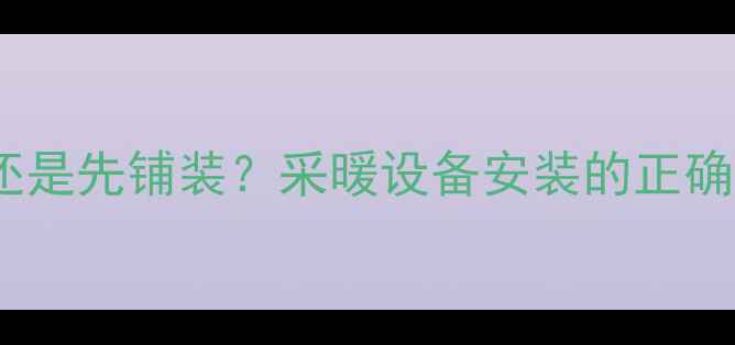 地暖施工先水电还是先铺装采暖设备安装的正确顺序与常见误区