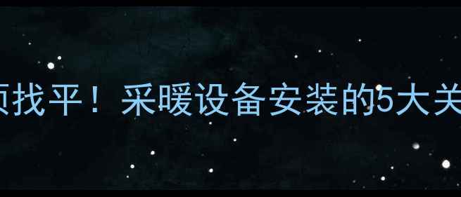 地暖施工前管子必须找平采暖设备安装的5大关键步骤与避坑指南