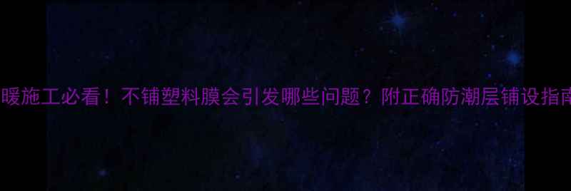 图片 地暖施工必看！不铺塑料膜会引发哪些问题？附正确防潮层铺设指南2