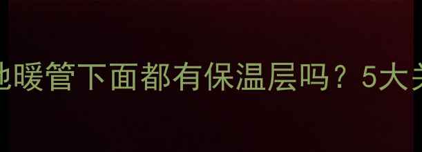 图片 地暖施工必看！地暖管下面都有保温层吗？5大关键点+避坑指南2