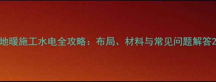 图片 地暖施工水电全攻略：布局、材料与常见问题解答2