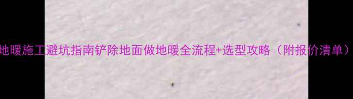 地暖施工避坑指南铲除地面做地暖全流程选型攻略附报价清单