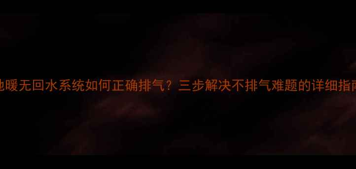 图片 地暖无回水系统如何正确排气？三步解决不排气难题的详细指南