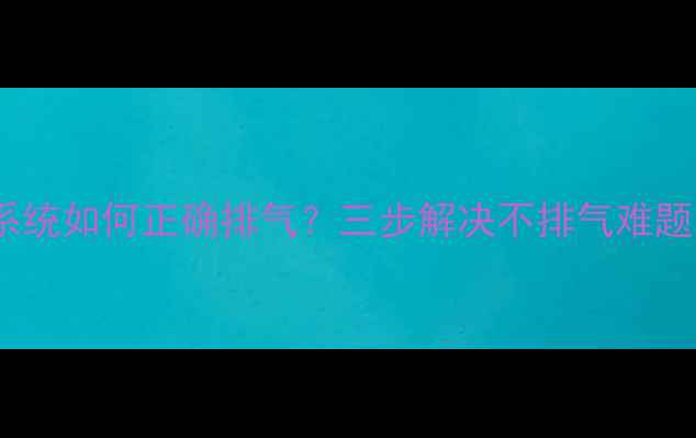地暖无回水系统如何正确排气三步解决不排气难题的详细指南
