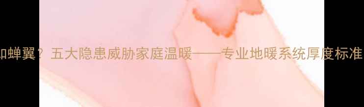 图片 地暖早平施工薄如蝉翼？五大隐患威胁家庭温暖——专业地暖系统厚度标准与安全施工指南1