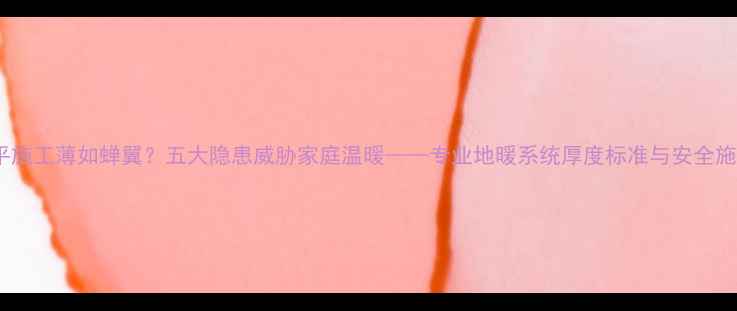 图片 地暖早平施工薄如蝉翼？五大隐患威胁家庭温暖——专业地暖系统厚度标准与安全施工指南2