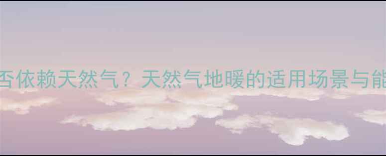 图片 地暖是否依赖天然气？天然气地暖的适用场景与能源选择