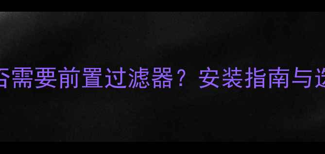 地暖是否需要前置过滤器安装指南与选购攻略