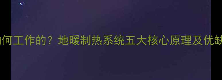 地暖是如何工作的地暖制热系统五大核心原理及优缺点对比