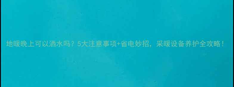 地暖晚上可以洒水吗5大注意事项省电妙招采暖设备养护全攻略