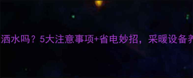 图片 地暖晚上可以洒水吗？5大注意事项+省电妙招，采暖设备养护全攻略！1