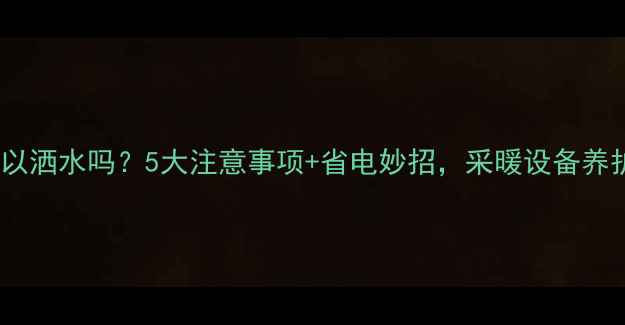 图片 地暖晚上可以洒水吗？5大注意事项+省电妙招，采暖设备养护全攻略！2