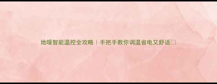 图片 地暖智能温控全攻略｜手把手教你调温省电又舒适✨