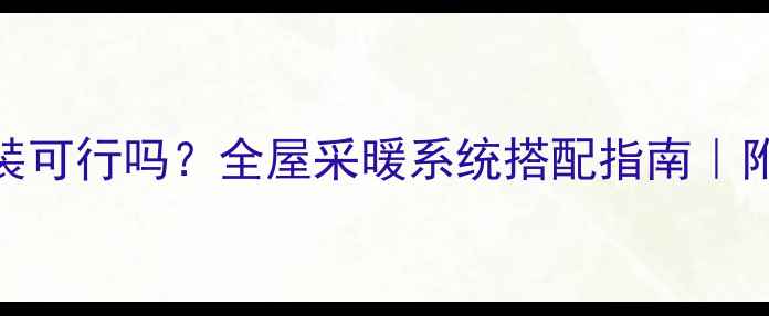 图片 地暖暖气同时装可行吗？全屋采暖系统搭配指南｜附安装避坑攻略