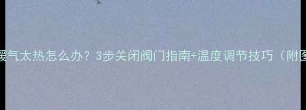 图片 地暖暖气太热怎么办？3步关闭阀门指南+温度调节技巧（附图解）