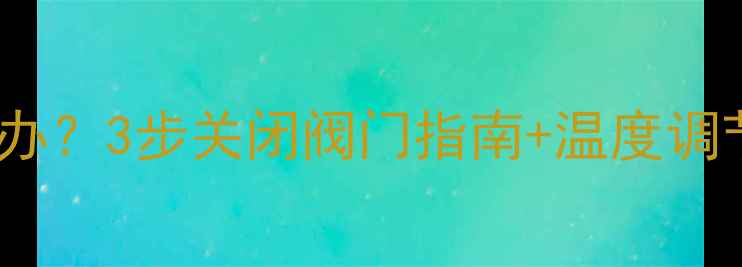 地暖暖气太热怎么办3步关闭阀门指南温度调节技巧附图解