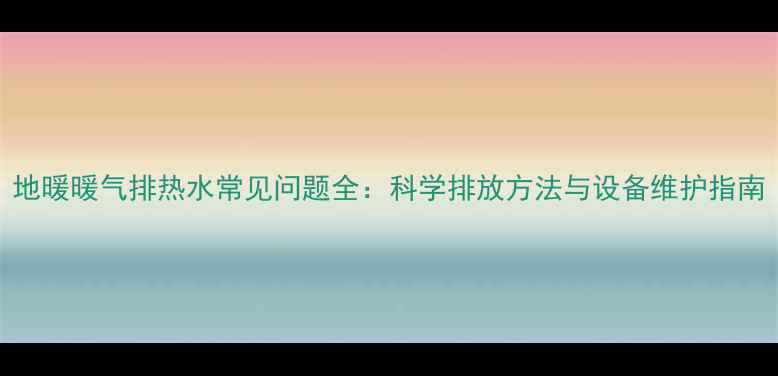 图片 地暖暖气排热水常见问题全：科学排放方法与设备维护指南