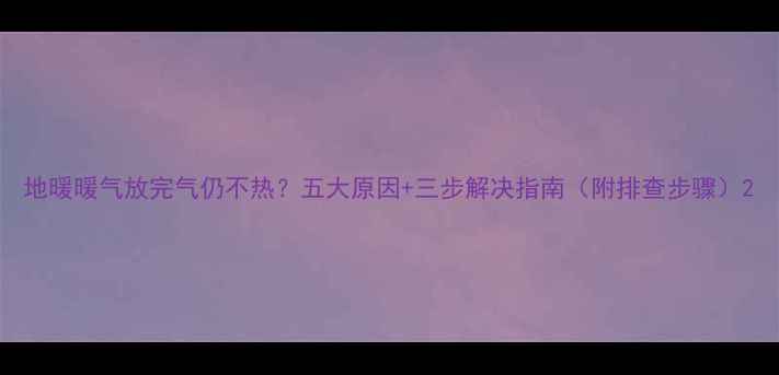 图片 地暖暖气放完气仍不热？五大原因+三步解决指南（附排查步骤）2