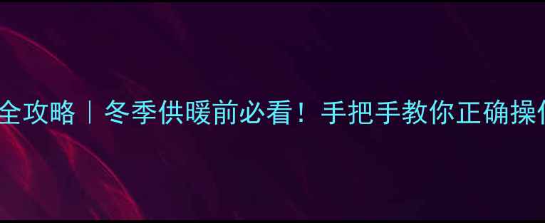 地暖暖气泵调压全攻略冬季供暖前必看手把手教你正确操作避免跑水漏热