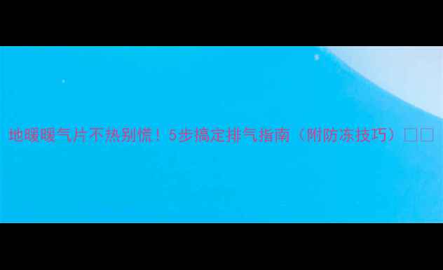 图片 地暖暖气片不热别慌！5步搞定排气指南（附防冻技巧）❄️